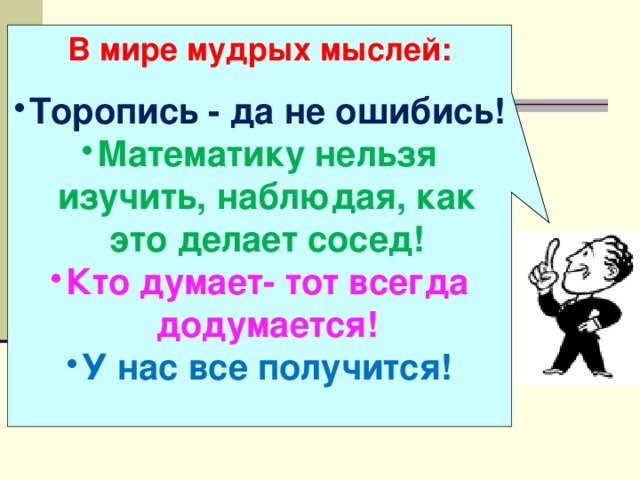 В мире мудрых мыслей:  Торопись - да не ошибись! Математику нельзя изучить, наблюдая, как это делает сосед! Кто думает- тот всегда додумается! У нас все получится!