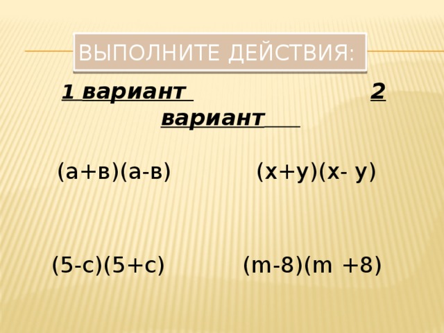 Выполните действия: 1 вариант  2 вариант   (а+в)(а-в) (х+у)(х- у)  (5-с)(5+с) (m-8)(m +8)