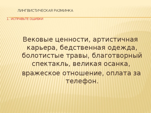 ЛИНГВИСТИЧЕСКАЯ РАЗМИНКА    1. Исправьте ошибки  Вековые ценности, артистичная карьера, бедственная одежда, болотистые травы, благотворный спектакль, великая осанка,  вражеское отношение, оплата за телефон.