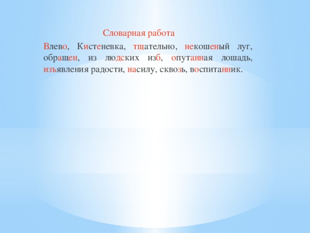 Словарная работа В лев о , К и ст е невка, тщ ательно, не кош ен ый луг, обр а щ ен , из лю дс ких из б , о пут анн ая лошадь, изъ явления радости, на силу, скво з ь, в о спита нн ик.