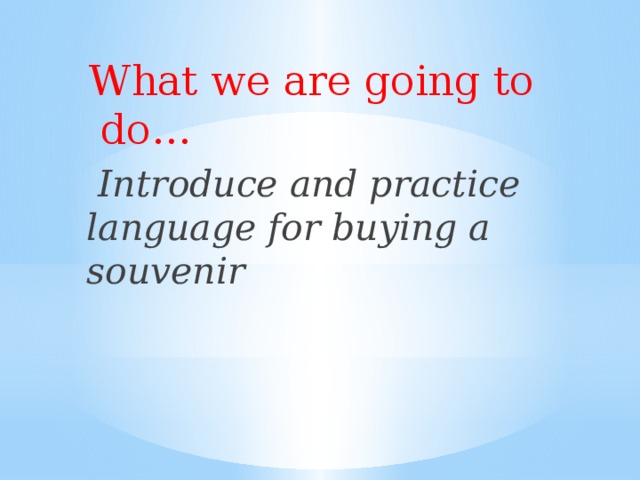 What we are going to do…  Introduce and practice language for buying a souvenir
