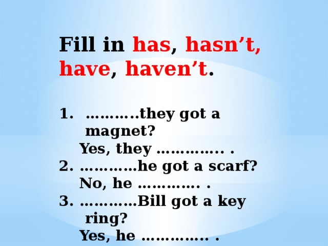 Fill in has , hasn’t, have , haven’t .  ……… ..they got a magnet?  Yes, they ………….. . 2. …………he got a scarf?  No, he …………. . 3. …………Bill got a key ring?  Yes, he ………….. . 4. …………….you got a pin?  No, I ……………….. .