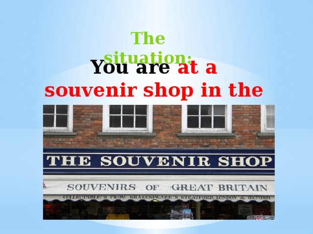 The situation : You are at a souvenir shop in the UK