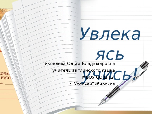 Увлекаясь учись! Яковлева Ольга Владимировна учитель английского языка МБОУ СОШ 12 г. Усолье-Сибирское