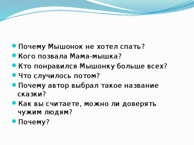 Почему Мышонок не хотел спать? Кого позвала Мама-мышка? Кто понравился Мышонку больше всех? Что случилось потом? Почему автор выбрал такое название сказки? Как вы считаете, можно ли доверять чужим людям? Почему?