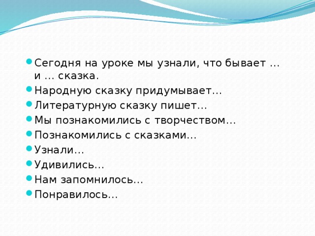 Сегодня на уроке мы узнали, что бывает … и … сказка. Народную сказку придумывает… Литературную сказку пишет… Мы познакомились с творчеством… Познакомились с сказками… Узнали… Удивились… Нам запомнилось… Понравилось…