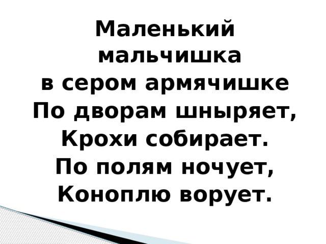 Маленький мальчишка в сером армячишке По дворам шныряет, Крохи собирает. По полям ночует, Коноплю ворует.