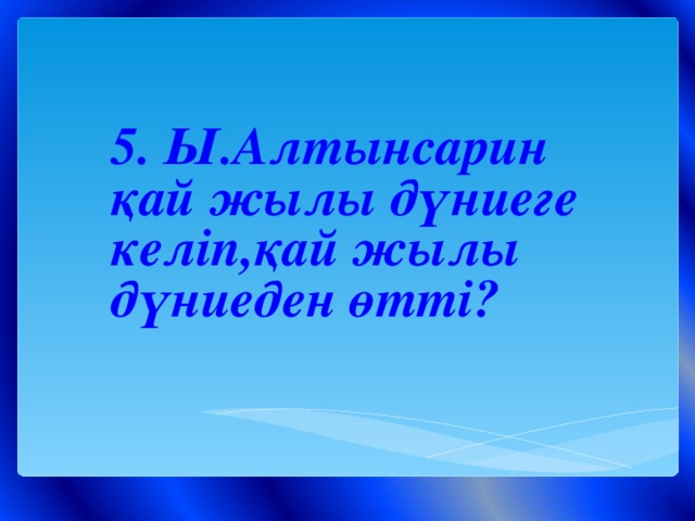 5. Ы.Алтынсарин қай жылы дүниеге келіп,қай жылы дүниеден өтті?