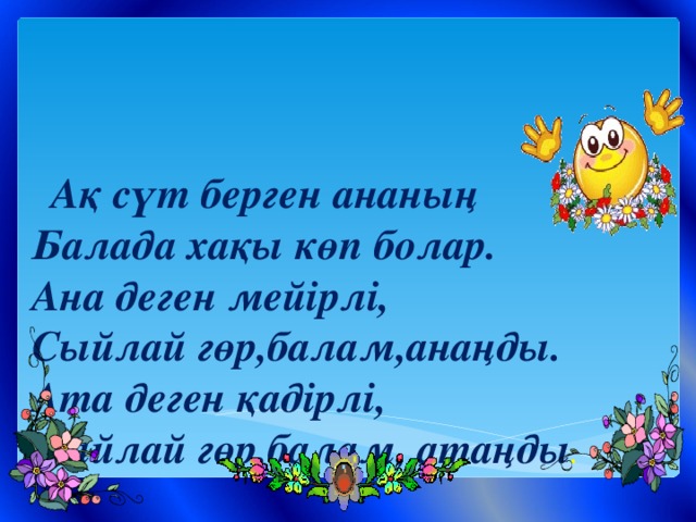 А қ сүт берген ананың  Балада хақы көп болар.  Ана деген мейірлі,  Сыйлай гөр,балам,анаңды.  Ата деген қадірлі,  Сыйлай гөр,балам, атаңды .