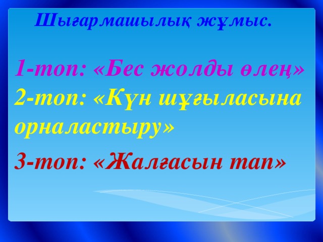 Шығармашылық жұмыс.    1-топ: «Бес жолды өлең»  2-топ: «Күн шұғыласына орналастыру» 3-топ: «Жалғасын тап»