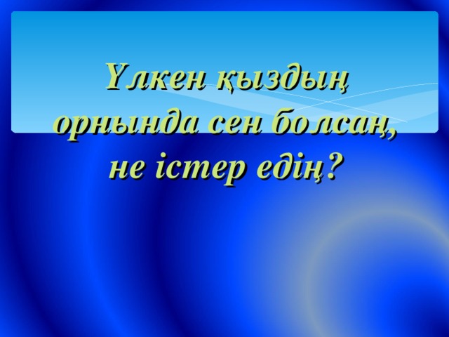 Үлкен қыздың орнында сен болсаң, не істер едің?