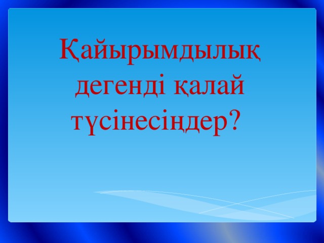 Қайырымдылық дегенді қалай түсінесіңдер?  