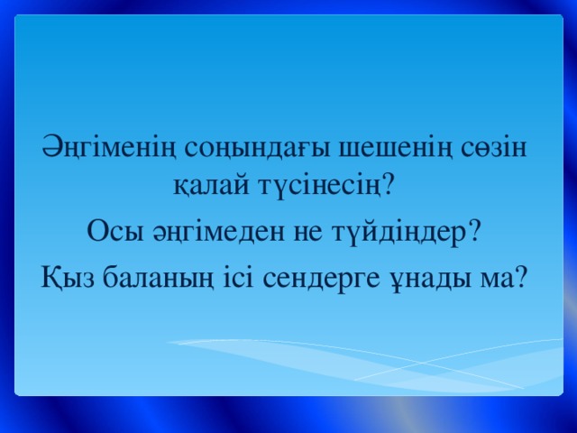 Әңгіменің соңындағы шешенің сөзін қалай түсінесің? Осы әңгімеден не түйдіңдер? Қыз баланың ісі сендерге ұнады ма?