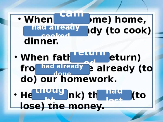 When I (to come) home, mother already (to cook) dinner. came had already cooked  When father (to return) from work, we already (to do) our homework.  returned had already done  He (to think) that he (to lose) the money.