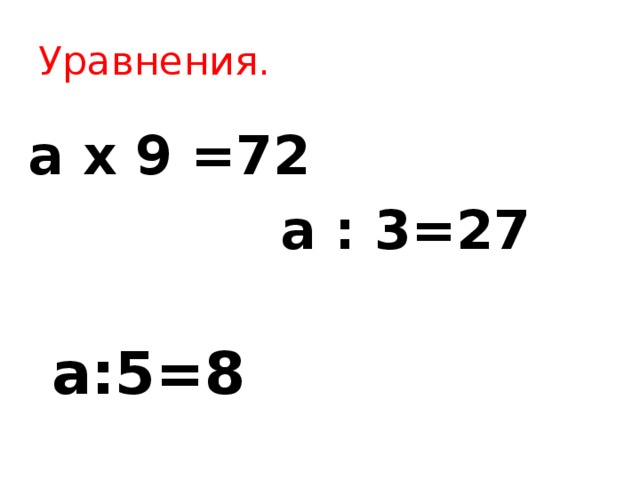 Уравнения. a x 9 =72  a : 3=27  a:5=8