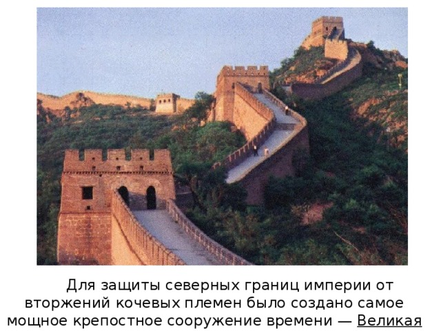          Для защиты северных границ империи от вторжений кочевых племен было создано самое мощное крепостное сооружение времени — Великая китайская стена .