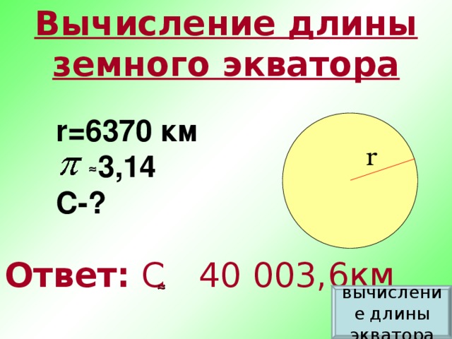 Вычисление длины земного экватора r=6370 км  3 ,14 С-? r ≈ Ответ: С    40 003,6км ≈ вычисление длины экватора
