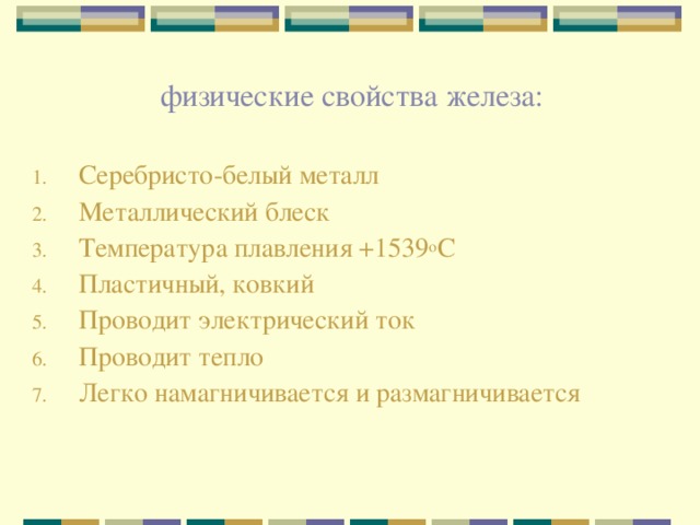 физические свойства железа: Серебристо-белый металл Металлический блеск Tемпература плавления +1539 о С Пластичный, ковкий Проводит электрический ток Проводит тепло Легко намагничивается и размагничивается