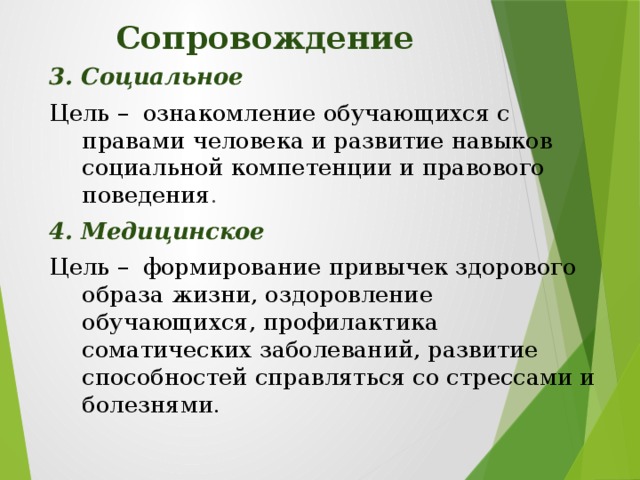 Сопровождение 3. Социальное Цель – ознакомление обучающихся с правами человека и развитие навыков социальной компетенции и правового поведения . 4. Медицинское Цель – формирование привычек здорового образа жизни, оздоровление обучающихся, профилактика соматических заболеваний, развитие способностей справляться со стрессами и болезнями.