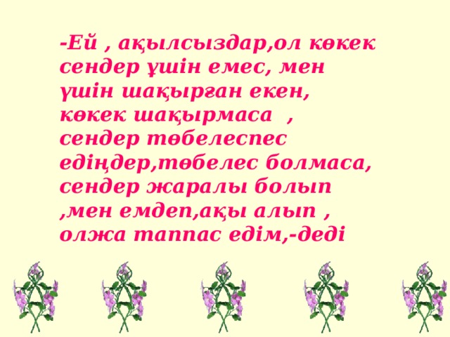 -Ей , ақылсыздар,ол көкек сендер ұшін емес, мен үшін шақырған екен, көкек шақырмаса , сендер төбелеспес едіңдер,төбелес болмаса, сендер жаралы болып ,мен емдеп,ақы алып , олжа таппас едім,-деді