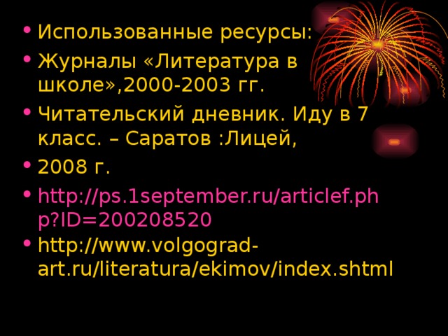 Использованные ресурсы: Журналы «Литература в школе»,2000-2003 гг. Читательский дневник. Иду в 7 класс. – Саратов :Лицей, 2008 г. http://ps.1september.ru/articlef.php?ID=200208520 http://www.volgograd-art.ru/literatura/ekimov/index.shtml