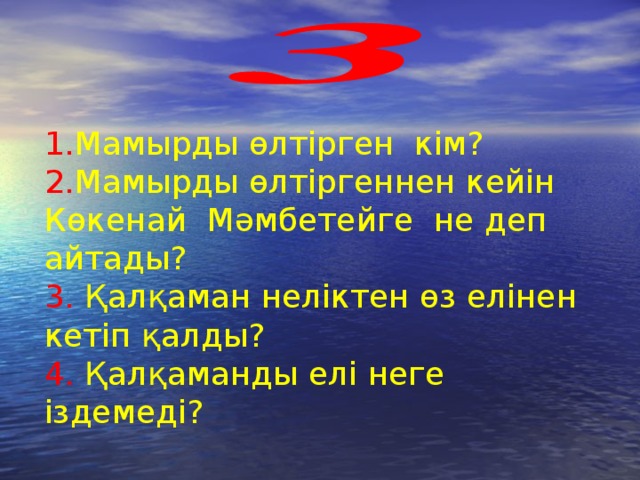 1. Мамырды өлтірген кім? 2. Мамырды өлтіргеннен кейін Көкенай Мәмбетейге не деп айтады?  3. Қалқаман неліктен өз елінен кетіп қалды?  4. Қалқаманды елі неге іздемеді?