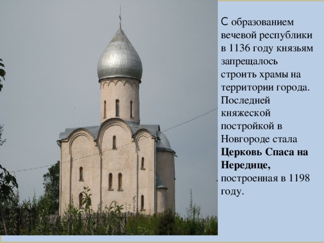 С образованием вечевой республики в 1136 году князьям запрещалось строить храмы на территории города. Последней княжеской постройкой в Новгороде стала Церковь Спаса на Нередице, построенная в 1198 году.