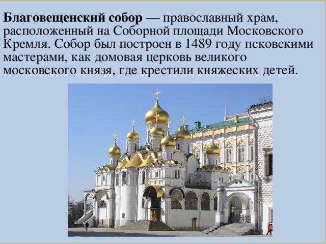 Благовещенский собор  — православный храм, расположенный на Соборной площади Московского Кремля. Собор был построен в 1489 году псковскими мастерами, как домовая церковь великого московского князя, где крестили княжеских детей.