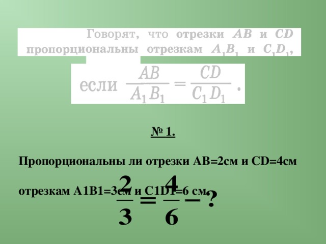 № 1. Пропорциональны ли отрезки АВ=2см и С D =4см отрезкам А1В1=3см и С1 D 1=6 см.