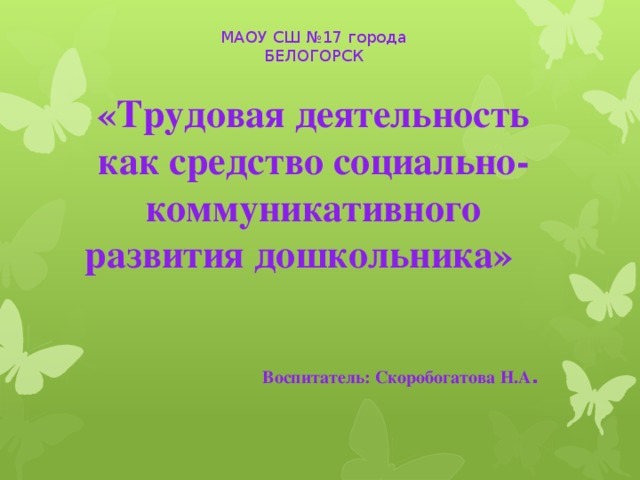 МАОУ СШ №17 города БЕЛОГОРСК  «Трудовая деятельность как средство социально-коммуникативного развития дошкольника»       Воспитатель: Скоробогатова Н.А .