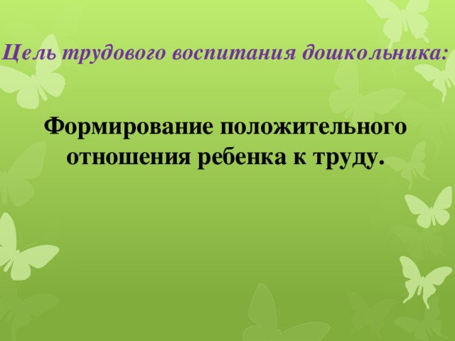 Цель трудового воспитания дошкольника: Формирование положительного отношения ребенка к труду.