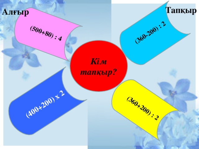 (360-200) : 2   (360+200) : 2 (400+200) х 2 (500+80) : 4 Тапқыр  Алғыр Кім тапқыр ?