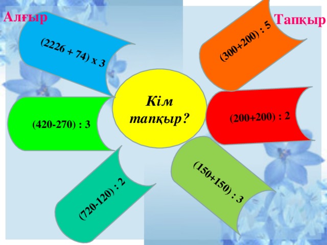 (200+200) : 2 (150+150) : 3 (2226 + 74) х 3 (300+200) : 5   (720-120) : 2 Алғыр Тапқыр Кім тапқыр ? (420-270) : 3