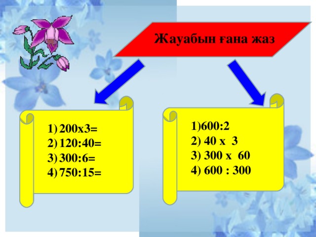 Жауабын ғана жаз 1)600:2 2) 40 х 3 3) 300 х 60 4) 600 : 300