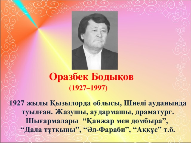 Оразбек Бодықов (1927–1997) 1927 жылы Қызылорда облысы, Шиелі ауданында  туылған. Жазушы, аудармашы, драматург. Шығармалары “Қанжар мен домбыра”, “ Дала тұтқыны”, “Әл-Фараби”, “Аққұс” т.б.