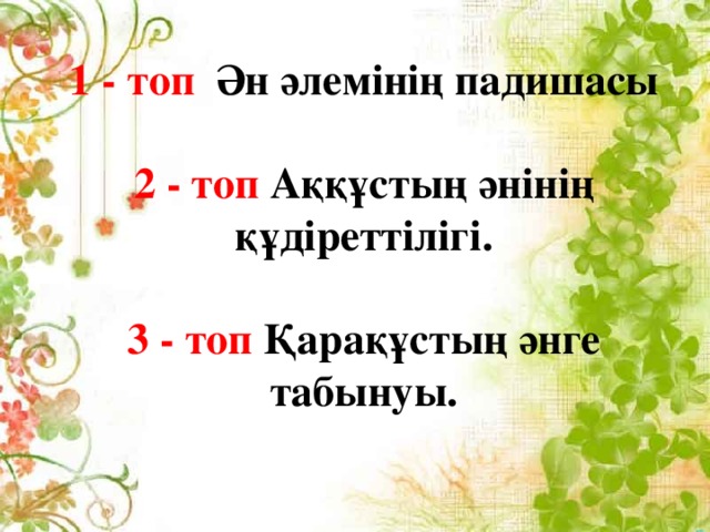 1 - топ Ән әлемінің падишасы  2 - топ Аққұстың әнінің құдіреттілігі.   3 - топ Қарақұстың әнге табынуы.