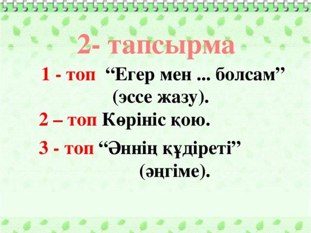 2- тапсырма  1 - топ “Егер мен ... болсам” (эссе жазу).  2 – топ Көрініс қою.   3 - топ “Әннің құдіреті”  (әңгіме).