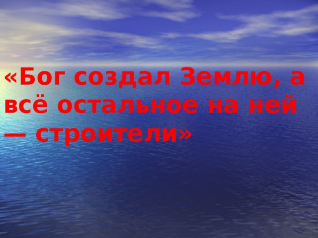 «Бог создал Землю, а всё остальное на ней — строители»