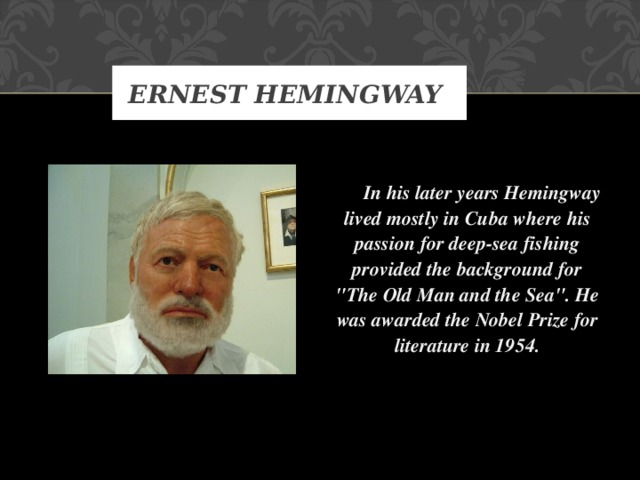 ERNEST HEMINGWAY   In his later years Hemingway lived mostly in Cuba where his passion for deep-sea fishing provided the background for 
