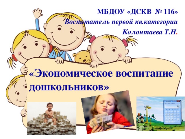 МБДОУ «ДСКВ № 116» Воспитатель первой кв.категории Колонтаева Т.Н . « Экономическое воспитание дошкольников»