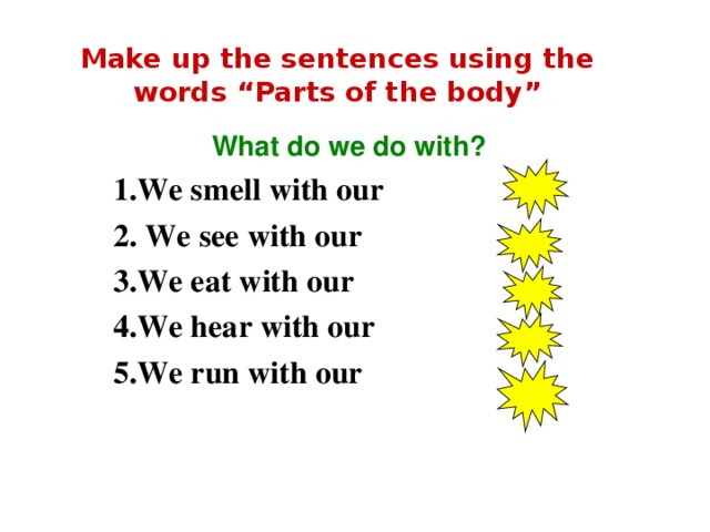 Make up the sentences using the words “Parts of the body” What do we do with? 1.We smell with our 2. We see with our 3.We eat with our 4.We hear with our 5.We run with our