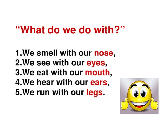 “ What do we do with?”   1.We smell with our nose ,  2.We see with our eyes ,  3.We eat with our mouth ,  4.We hear with our ears ,  5.We run with our legs .