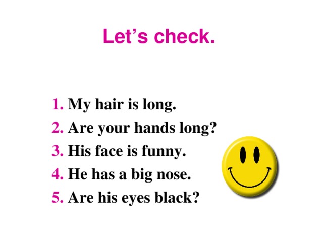 Let’s check. 1. My hair is long.  2. Are your hands long? 3. His face is funny. 4. He has a big nose. 5. Are his eyes black?