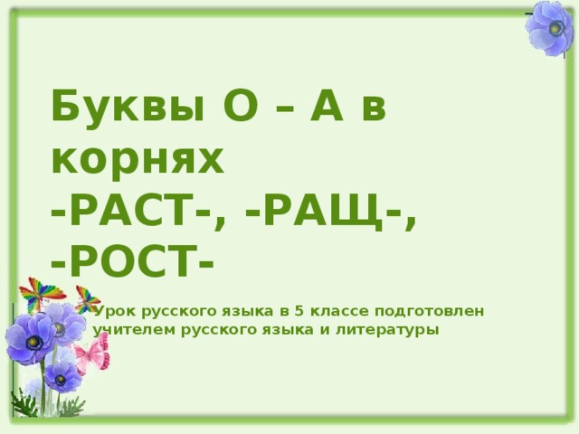 Буквы О – А в корнях  -РАСТ-, -РАЩ-, -РОСТ- Урок русского языка в 5 классе подготовлен учителем русского языка и литературы