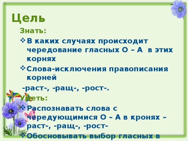 Цель Знать: В каких случаях происходит чередование гласных О – А в этих корнях Слова-исключения правописания корней  -раст-, -ращ-, -рост-. Уметь: