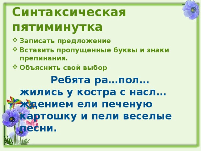 Синтаксическая пятиминутка Записать предложение Вставить пропущенные буквы и знаки препинания. Объяснить свой выбор  Ребята ра…пол…жились у костра с насл…ждением ели печеную картошку и пели веселые песни.