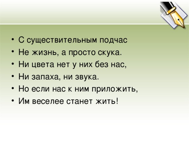 С существительным подчас Не жизнь, а просто скука. Ни цвета нет у них без нас, Ни запаха, ни звука. Но если нас к ним приложить, Им веселее станет жить!