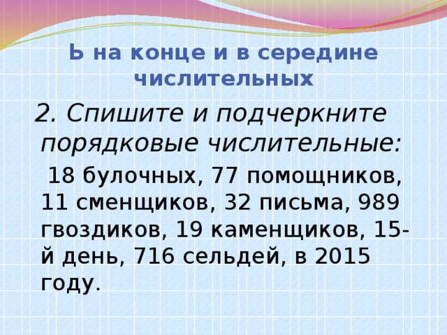 Ь на конце и в середине числительных  2.  Спишите и подчеркните порядковые числительные:  18 булочных, 77 помощников, 11 сменщиков, 32 письма, 989 гвоздиков, 19 каменщиков, 15-й день, 716 сельдей, в 2015 году.