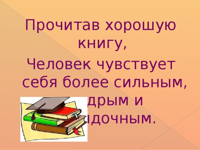 Прочитав хорошую книгу, Человек чувствует себя более сильным,  мудрым и порядочным.