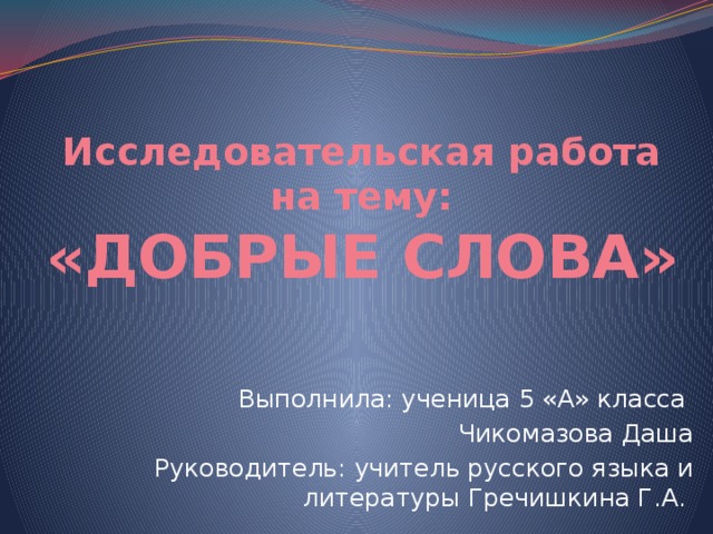 Исследовательская работа на тему:  «ДОБРЫЕ СЛОВА» Выполнила: ученица 5 «А» класса Чикомазова Даша Руководитель: учитель русского языка и литературы Гречишкина Г.А.